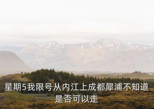 星期5我限號從內(nèi)江上成都犀浦不知道是否可以走
