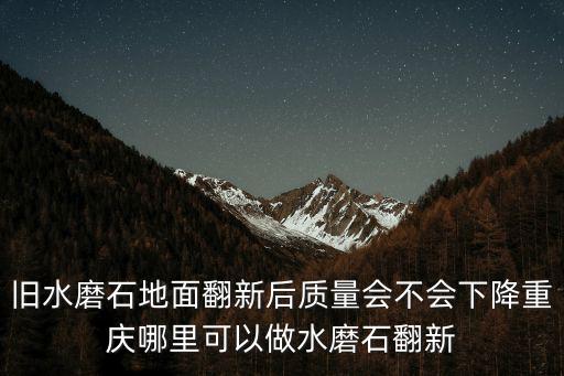 舊水磨石地面翻新后質量會不會下降重慶哪里可以做水磨石翻新
