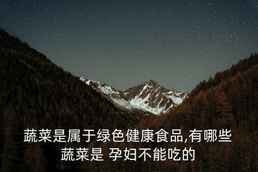  蔬菜是屬于綠色健康食品,有哪些 蔬菜是 孕婦不能吃的