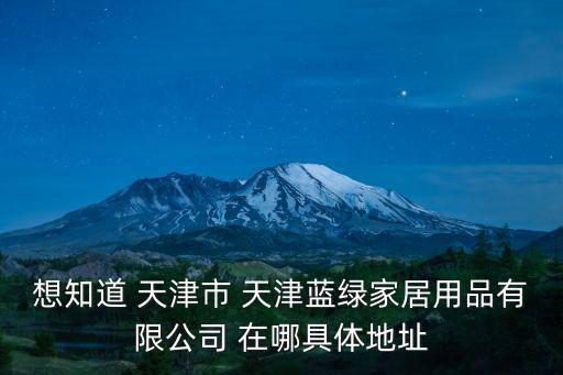 想知道 天津市 天津藍綠家居用品有限公司 在哪具體地址