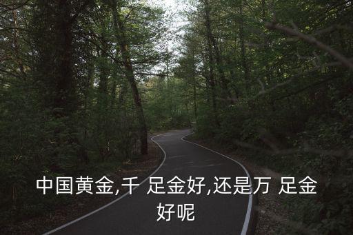 中國黃金,千 足金好,還是萬 足金好呢