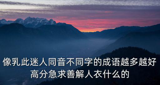 像乳此迷人同音不同字的成語越多越好高分急求善解人衣什么的