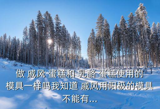 做 戚風 蛋糕和 乳酪 蛋糕使用的模具一樣嗎我知道 戚風用陽極的模具不能有...
