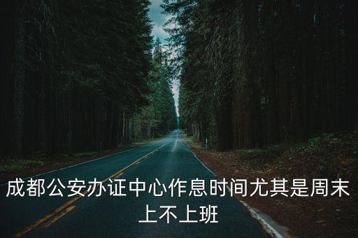 成都公安辦證中心作息時間尤其是周末上不上班