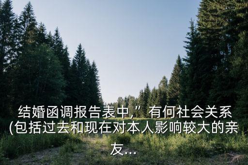  結(jié)婚函調(diào)報告表中,”有何社會關(guān)系(包括過去和現(xiàn)在對本人影響較大的親友...