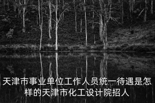 天津市事業單位工作人員統一待遇是怎樣的天津市化工設計院招人