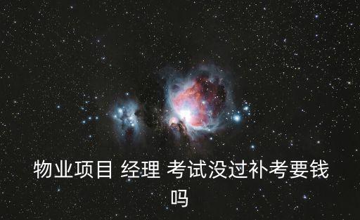  物業(yè)項目 經理 考試沒過補考要錢嗎