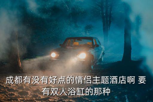 成都有沒有好點的情侶主題酒店啊 要有雙人浴缸的那種