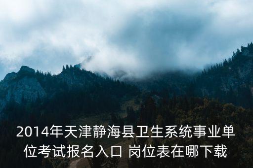 天津市靜海區衛生系統招聘信息，2014年天津靜海縣衛生系統事業單位考試報名入口 崗位表在哪下載