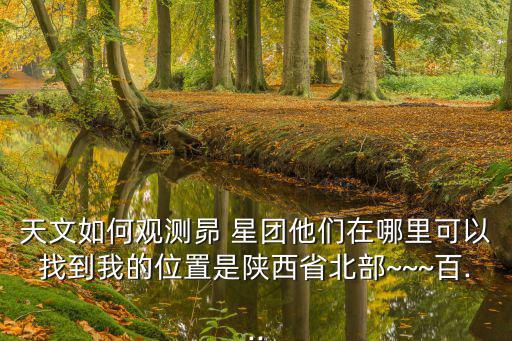 天文如何觀測昴 星團他們在哪里可以找到我的位置是陜西省北部~~~百...