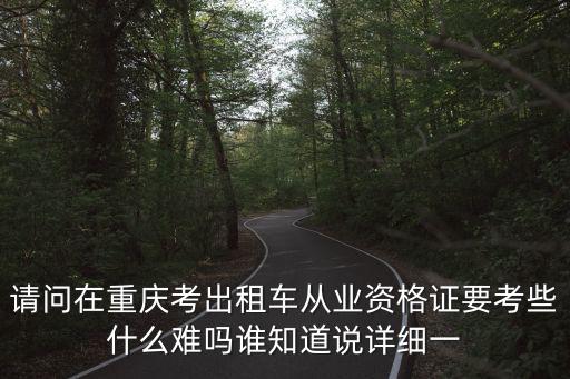 請問在重慶考出租車從業資格證要考些什么難嗎誰知道說詳細一