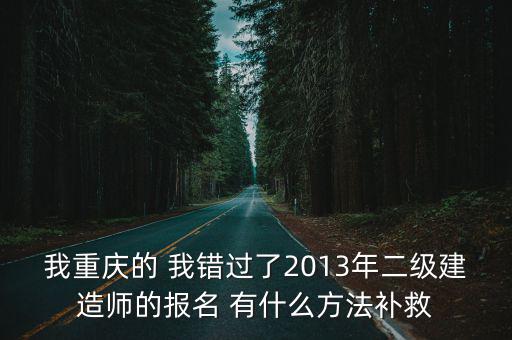 我重慶的 我錯過了2013年二級建造師的報名 有什么方法補救