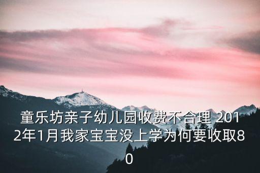 童樂坊親子幼兒園收費不合理 2012年1月我家寶寶沒上學為何要收取80