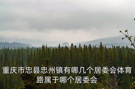重慶市忠縣忠州鎮有哪幾個居委會體育路屬于哪個居委會