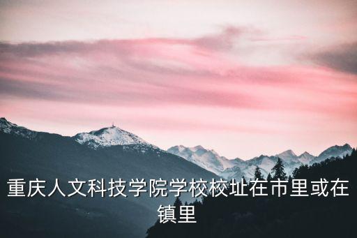 重慶人文科技學院學校校址在市里或在鎮里
