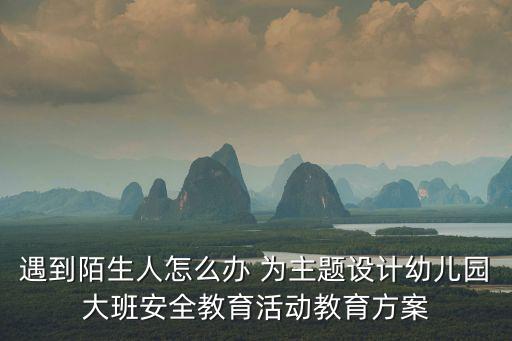 遇到陌生人怎么辦 為主題設計幼兒園大班安全教育活動教育方案