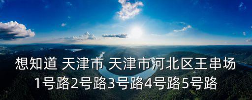 想知道 天津市 天津市河北區王串場1號路2號路3號路4號路5號路