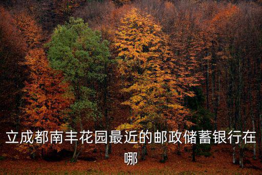 立成都南豐花園最近的郵政儲蓄銀行在哪