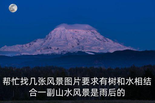 幫忙找幾張風景圖片要求有樹和水相結合一副山水風景是雨后的