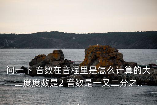 問一下 音數在音程里是怎么計算的大二度度數是2 音數是一又二分之...