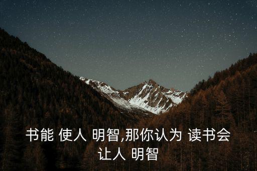 書能 使人 明智,那你認為 讀書會讓人 明智