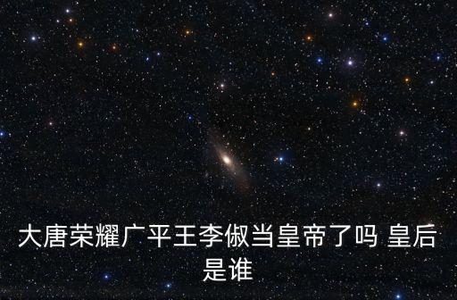 大唐榮耀廣平王李俶當皇帝了嗎 皇后是誰