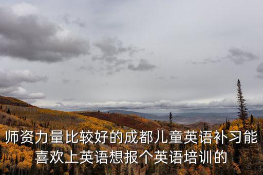 師資力量比較好的成都兒童英語補習能喜歡上英語想報個英語培訓的