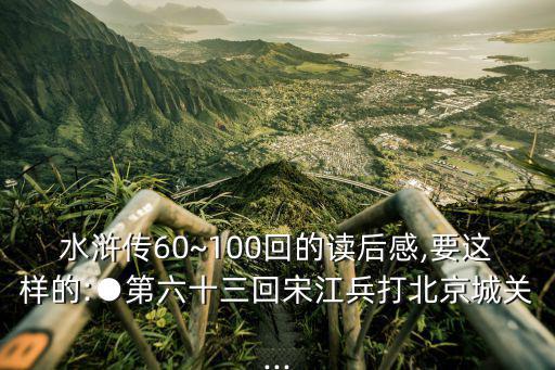 水滸傳60~100回的讀后感,要這樣的:●第六十三回宋江兵打北京城關...