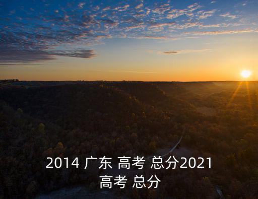 2014 廣東 高考 總分2021 高考 總分