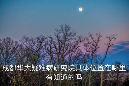 成都華大疑難病研究院具體位置在哪里有知道的嗎