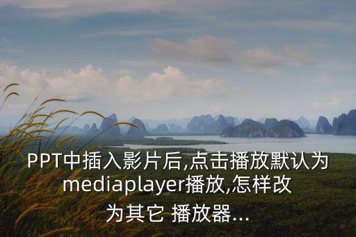 PPT中插入影片后,點(diǎn)擊播放默認(rèn)為mediaplayer播放,怎樣改為其它 播放器...