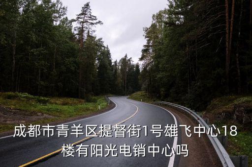 成都市青羊區(qū)陽光房產(chǎn)，成都市青羊區(qū)提督街1號雄飛中心18樓有陽光電銷中心嗎