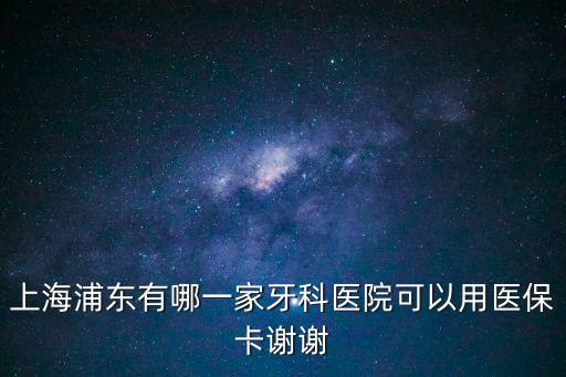 上海浦東有哪一家牙科醫院可以用醫保卡謝謝