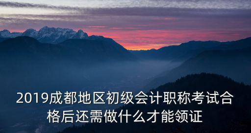 2019成都地區初級會計職稱考試合格后還需做什么才能領證