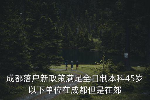 成都落戶新政策滿足全日制本科45歲以下單位在成都但是在郊