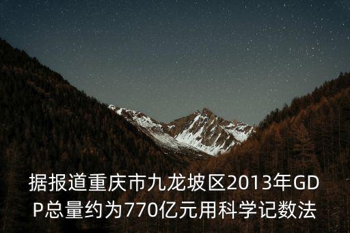 重慶市全年地區(qū)生產(chǎn)總值，據(jù)報道重慶市九龍坡區(qū)2013年GDP總量約為770億元用科學記數(shù)法