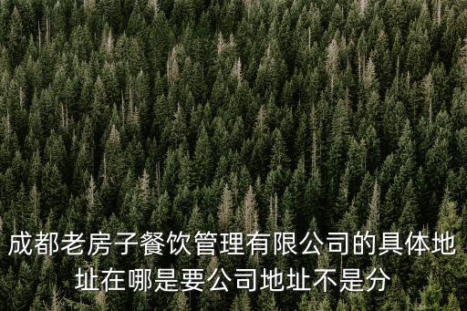 成都老房子餐飲管理有限公司的具體地址在哪是要公司地址不是分