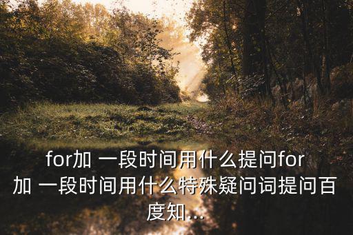 for加 一段時間用什么提問for加 一段時間用什么特殊疑問詞提問百度知...