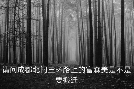 請問成都北門三環路上的富森美是不是要搬遷