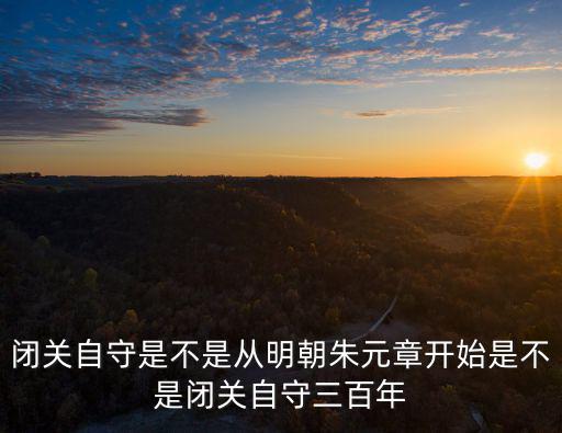 閉關(guān)自守是不是從明朝朱元章開始是不是閉關(guān)自守三百年