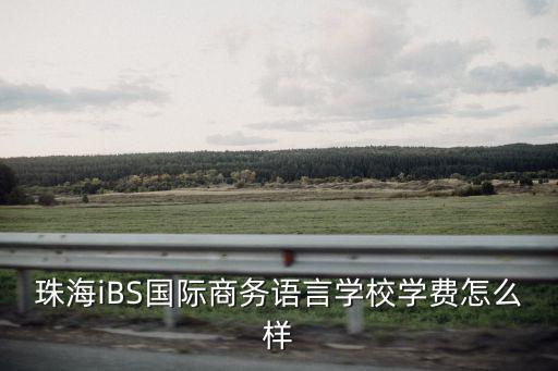 珠海國際學校zis學費，珠海iBS國際商務語言學校學費怎么樣