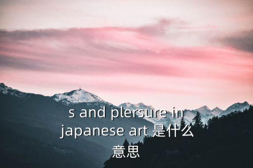 s and plersure in japanese art 是什么意思