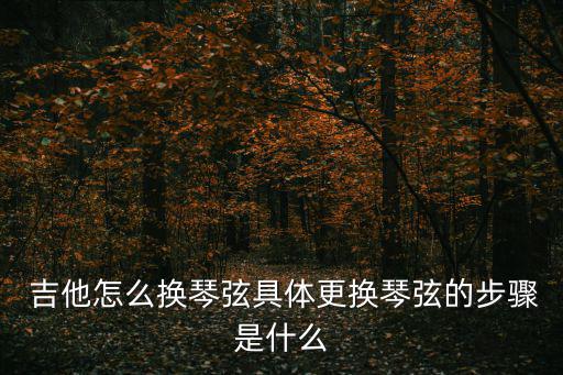  吉他怎么換琴弦具體更換琴弦的步驟是什么
