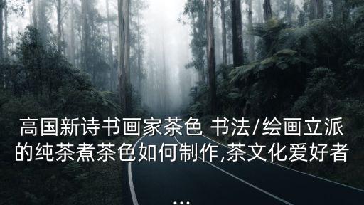 高國新詩書畫家茶色 書法/繪畫立派的純茶煮茶色如何制作,茶文化愛好者...