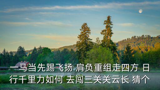 重慶市白馬山杰麗農(nóng)莊，一馬當(dāng)先踢飛揚(yáng) 肩負(fù)重組走四方 日行千里力如何 去闖三關(guān)關(guān)云長 猜個(gè)
