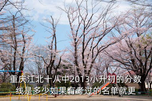 重慶江北十八中2013小升初的分數線是多少如果有考過的名單就更