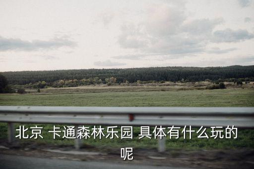 北京 卡通森林樂園 具體有什么玩的呢