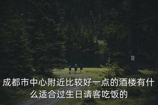 成都市中心附近比較好一點(diǎn)的酒樓有什么適合過生日請客吃飯的