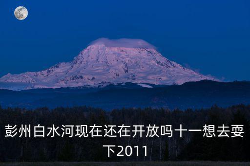 彭州白水河現(xiàn)在還在開放嗎十一想去耍下2011