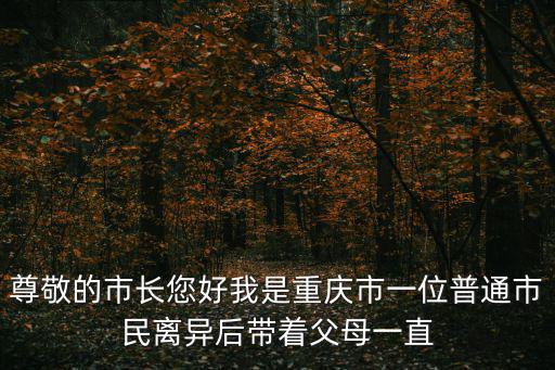 尊敬的市長您好我是重慶市一位普通市民離異后帶著父母一直
